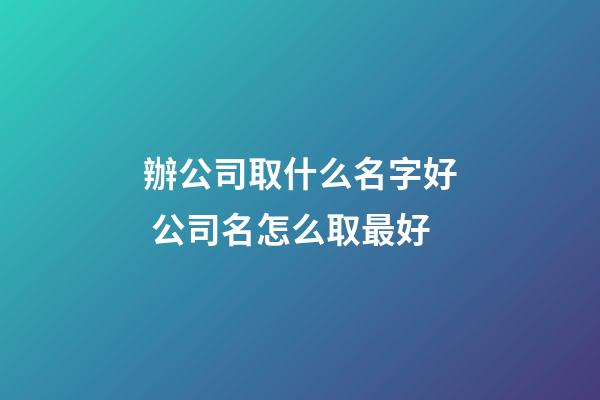 辦公司取什么名字好 公司名怎么取最好